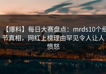 【爆料】每日大赛盘点：mrds10个细节真相，网红上榜理由罕见令人让人愤怒