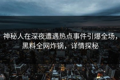 神秘人在深夜遭遇热点事件引爆全场，黑料全网炸锅，详情探秘