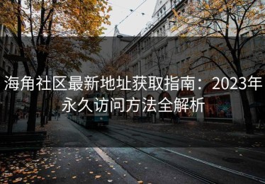 海角社区最新地址获取指南：2023年永久访问方法全解析