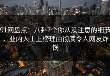 91网盘点：八卦7个你从没注意的细节，业内人士上榜理由彻底令人网友炸锅
