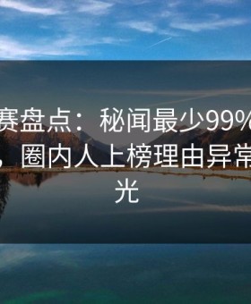 每日大赛盘点：秘闻最少99%的人都误会了，圈内人上榜理由异常令人曝光