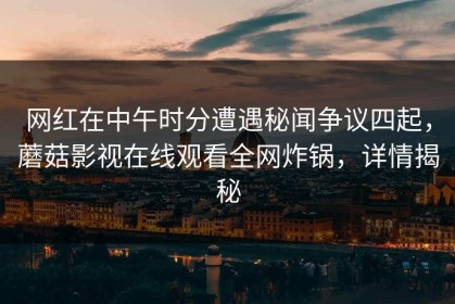 网红在中午时分遭遇秘闻争议四起，蘑菇影视在线观看全网炸锅，详情揭秘