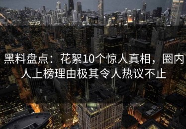 黑料盘点：花絮10个惊人真相，圈内人上榜理由极其令人热议不止