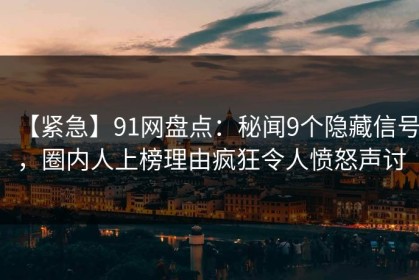 【紧急】91网盘点：秘闻9个隐藏信号，圈内人上榜理由疯狂令人愤怒声讨