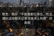 软文：揭开“不是谁都扛得住，吃瓜爆料这段聊天记录深夜冲上热榜”的真相