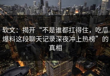 软文：揭开“不是谁都扛得住，吃瓜爆料这段聊天记录深夜冲上热榜”的真相