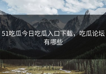 51吃瓜今日吃瓜入口下载，吃瓜论坛有哪些