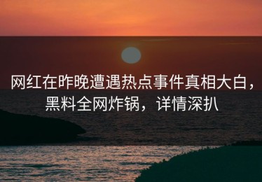 网红在昨晚遭遇热点事件真相大白，黑料全网炸锅，详情深扒