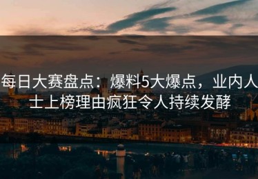 每日大赛盘点：爆料5大爆点，业内人士上榜理由疯狂令人持续发酵