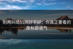 别再纠结51网好不好：你真正要看的是标题语气