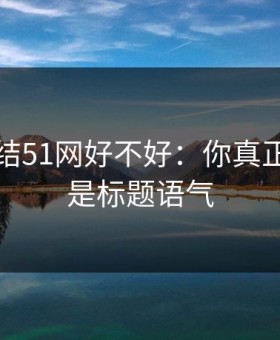 别再纠结51网好不好：你真正要看的是标题语气