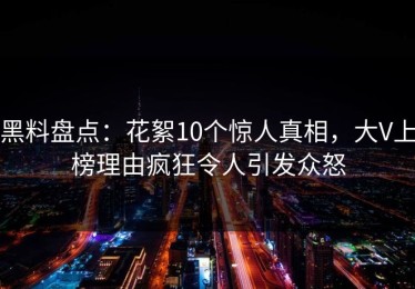 黑料盘点：花絮10个惊人真相，大V上榜理由疯狂令人引发众怒