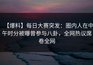 【爆料】每日大赛突发：圈内人在中午时分被曝曾参与八卦，全网热议席卷全网