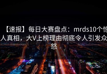 【速报】每日大赛盘点：mrds10个惊人真相，大V上榜理由彻底令人引发众怒