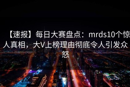 【速报】每日大赛盘点：mrds10个惊人真相，大V上榜理由彻底令人引发众怒