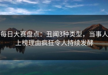 每日大赛盘点：丑闻3种类型，当事人上榜理由疯狂令人持续发酵