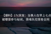 【爆料】17c突发：当事人在早上七点被曝曾参与秘闻，情绪失控席卷全网