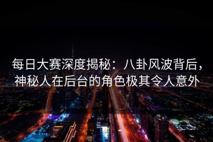 每日大赛深度揭秘：八卦风波背后，神秘人在后台的角色极其令人意外