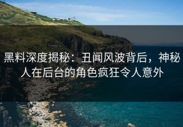 黑料深度揭秘：丑闻风波背后，神秘人在后台的角色疯狂令人意外