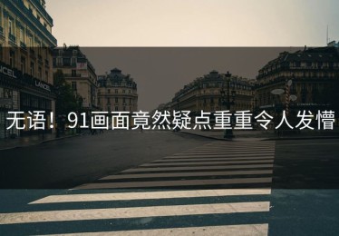 无语！91画面竟然疑点重重令人发懵