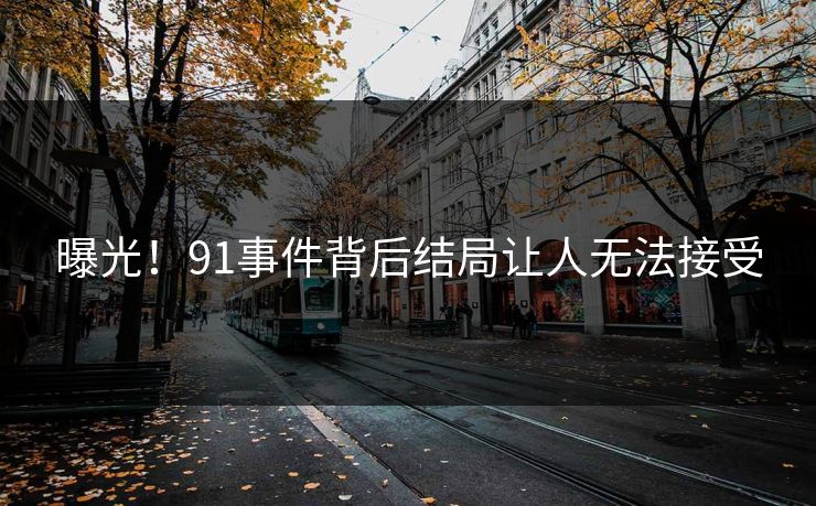 曝光！91事件背后结局让人无法接受