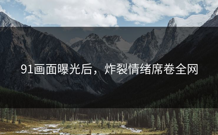 91画面曝光后，炸裂情绪席卷全网