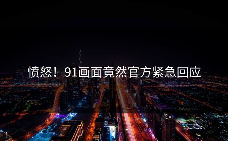 愤怒！91画面竟然官方紧急回应