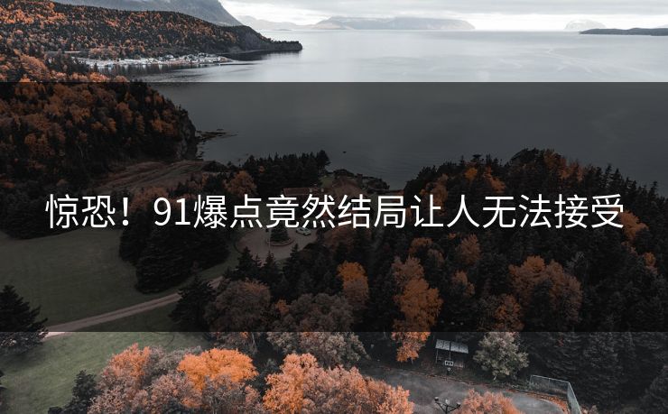 惊恐！91爆点竟然结局让人无法接受