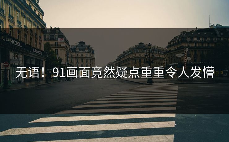 无语！91画面竟然疑点重重令人发懵
