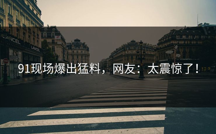 91现场爆出猛料，网友：太震惊了！