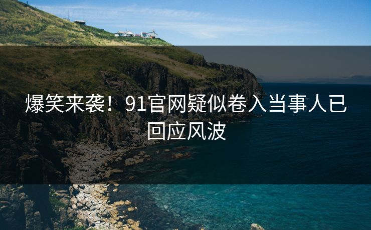 爆笑来袭！91官网疑似卷入当事人已回应风波
