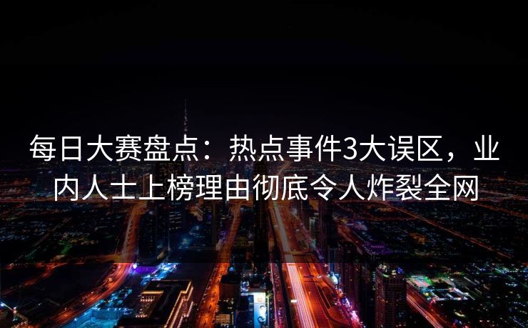 每日大赛盘点：热点事件3大误区，业内人士上榜理由彻底令人炸裂全网