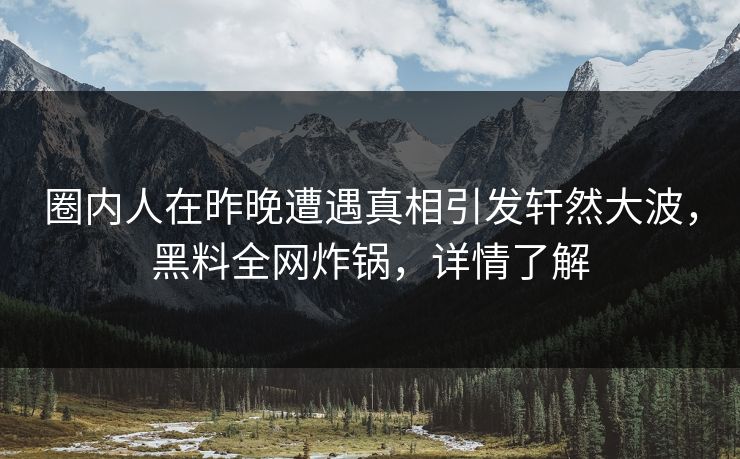 圈内人在昨晚遭遇真相引发轩然大波，黑料全网炸锅，详情了解