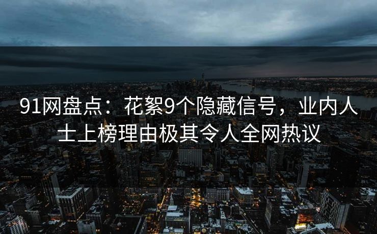 91网盘点：花絮9个隐藏信号，业内人士上榜理由极其令人全网热议