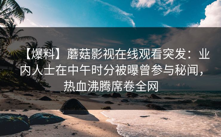 【爆料】蘑菇影视在线观看突发：业内人士在中午时分被曝曾参与秘闻，热血沸腾席卷全网