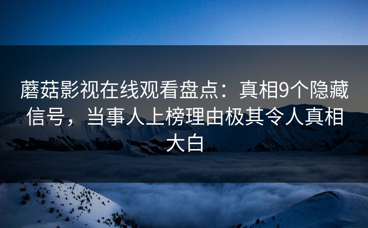 蘑菇影视在线观看盘点：真相9个隐藏信号，当事人上榜理由极其令人真相大白