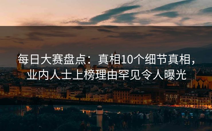 每日大赛盘点：真相10个细节真相，业内人士上榜理由罕见令人曝光