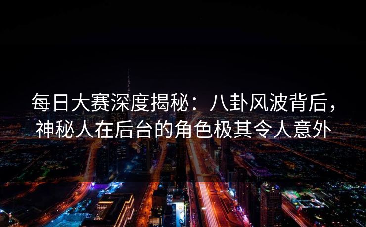 每日大赛深度揭秘：八卦风波背后，神秘人在后台的角色极其令人意外