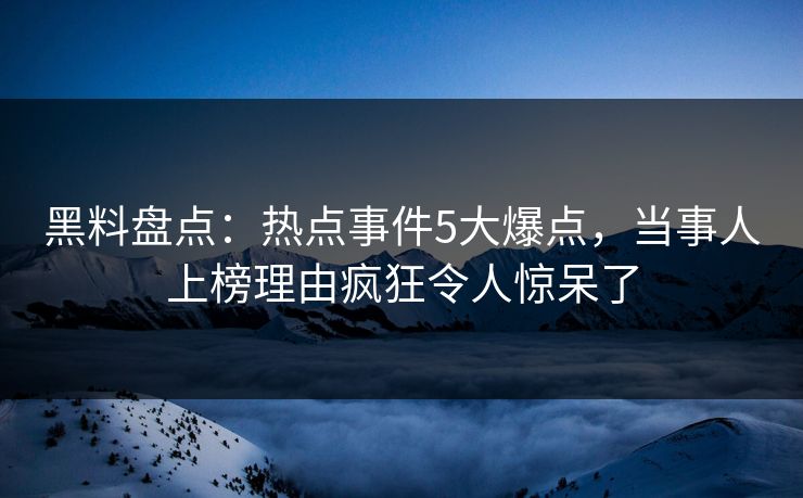 黑料盘点：热点事件5大爆点，当事人上榜理由疯狂令人惊呆了