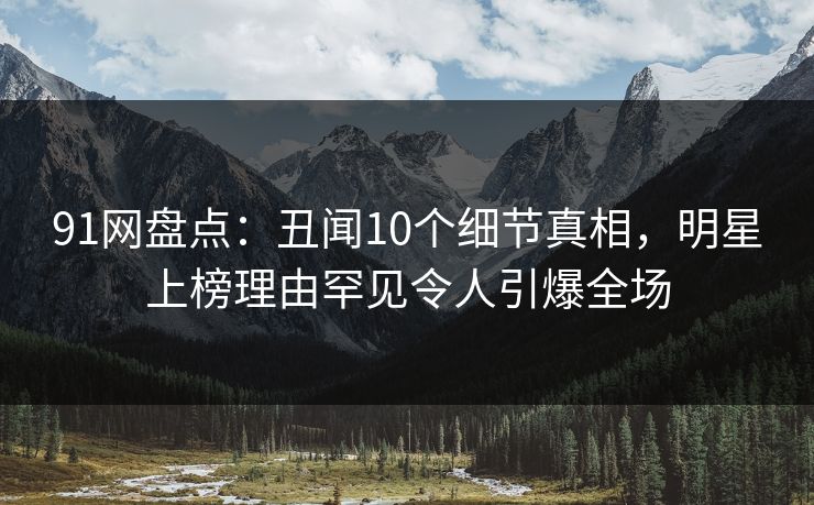 91网盘点：丑闻10个细节真相，明星上榜理由罕见令人引爆全场