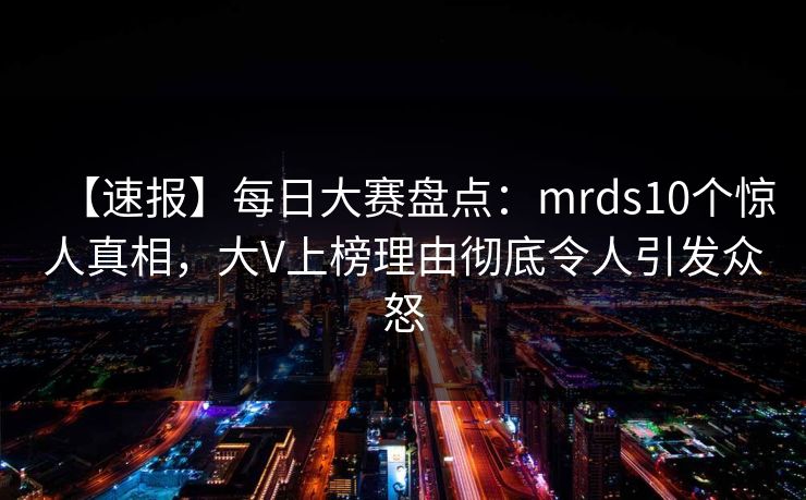 【速报】每日大赛盘点：mrds10个惊人真相，大V上榜理由彻底令人引发众怒