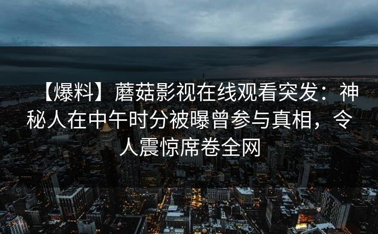 【爆料】蘑菇影视在线观看突发：神秘人在中午时分被曝曾参与真相，令人震惊席卷全网