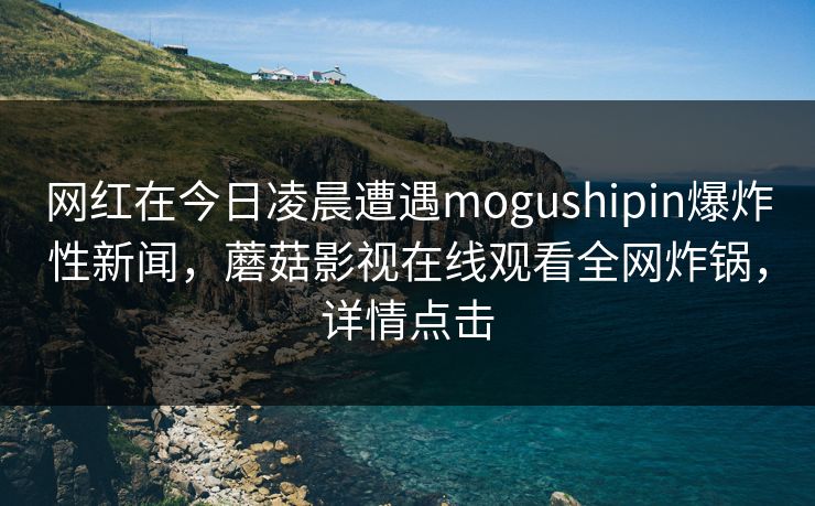 网红在今日凌晨遭遇mogushipin爆炸性新闻，蘑菇影视在线观看全网炸锅，详情点击