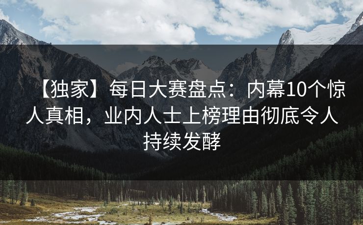 【独家】每日大赛盘点：内幕10个惊人真相，业内人士上榜理由彻底令人持续发酵