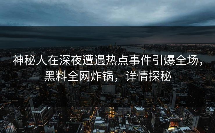 神秘人在深夜遭遇热点事件引爆全场，黑料全网炸锅，详情探秘