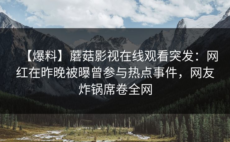 【爆料】蘑菇影视在线观看突发：网红在昨晚被曝曾参与热点事件，网友炸锅席卷全网