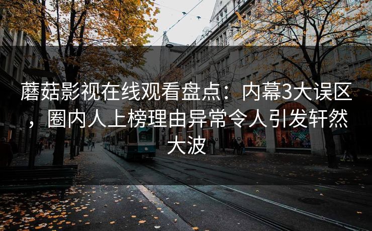 蘑菇影视在线观看盘点：内幕3大误区，圈内人上榜理由异常令人引发轩然大波