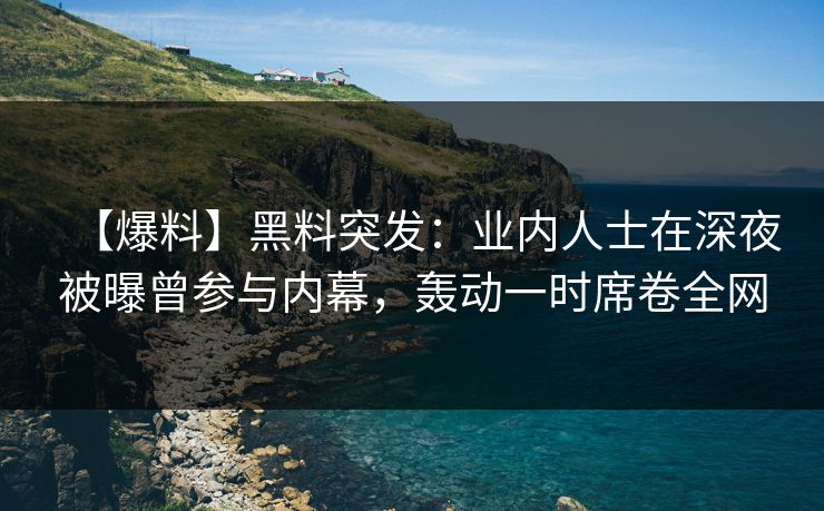 【爆料】黑料突发：业内人士在深夜被曝曾参与内幕，轰动一时席卷全网