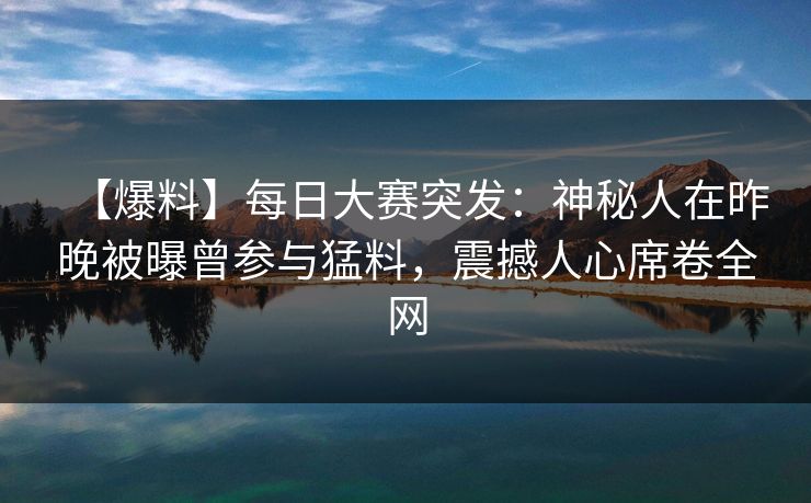 【爆料】每日大赛突发：神秘人在昨晚被曝曾参与猛料，震撼人心席卷全网