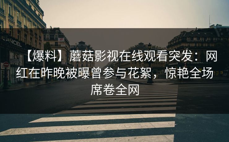 【爆料】蘑菇影视在线观看突发：网红在昨晚被曝曾参与花絮，惊艳全场席卷全网